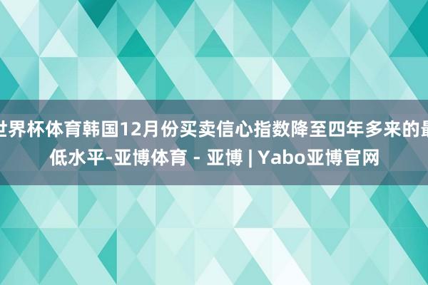 世界杯体育韩国12月份买卖信心指数降至四年多来的最低水平-亚博体育 - 亚博 | Yabo亚博官网