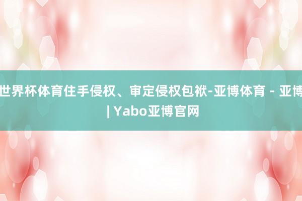 世界杯体育住手侵权、审定侵权包袱-亚博体育 - 亚博 | Yabo亚博官网