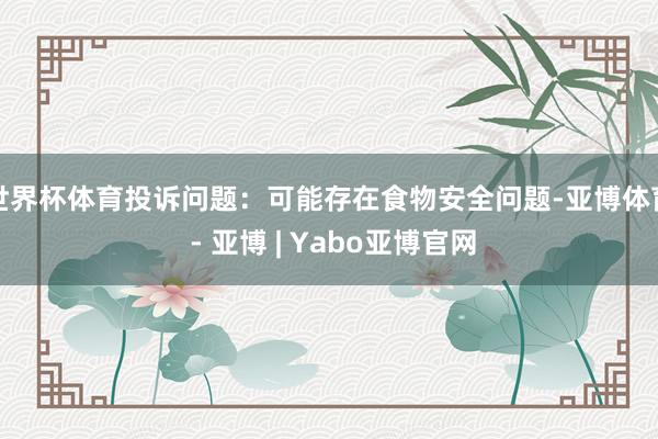 世界杯体育投诉问题：可能存在食物安全问题-亚博体育 - 亚博 | Yabo亚博官网