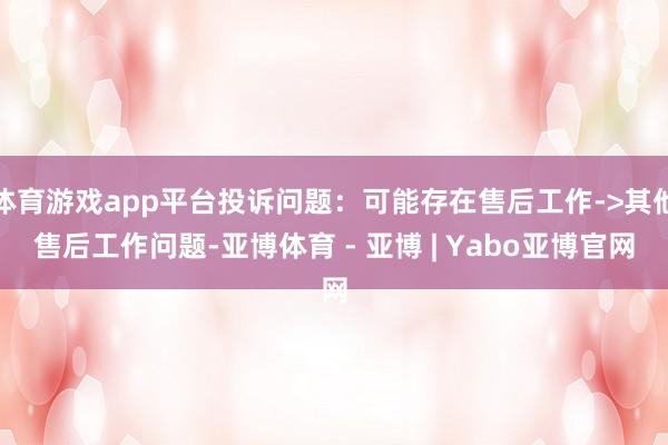 体育游戏app平台投诉问题：可能存在售后工作->其他售后工作问题-亚博体育 - 亚博 | Yabo亚博官网
