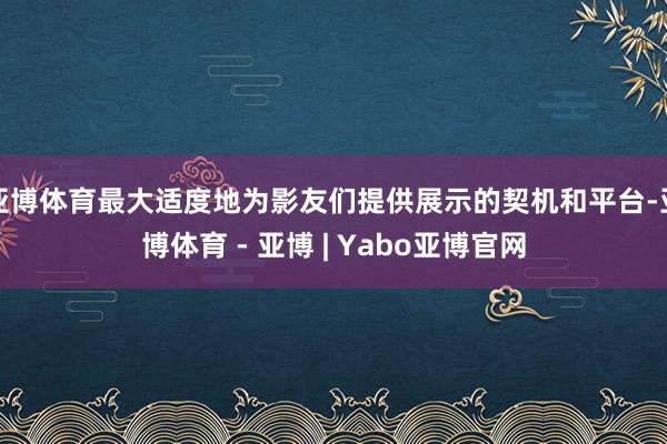 亚博体育最大适度地为影友们提供展示的契机和平台-亚博体育 - 亚博 | Yabo亚博官网