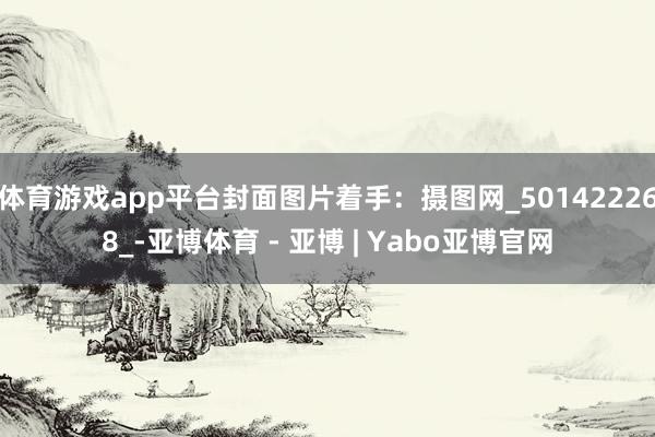 体育游戏app平台封面图片着手：摄图网_501422268_-亚博体育 - 亚博 | Yabo亚博官网