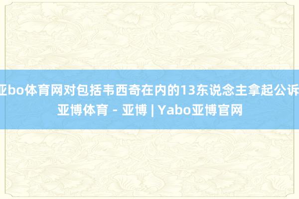 亚bo体育网对包括韦西奇在内的13东说念主拿起公诉-亚博体育 - 亚博 | Yabo亚博官网