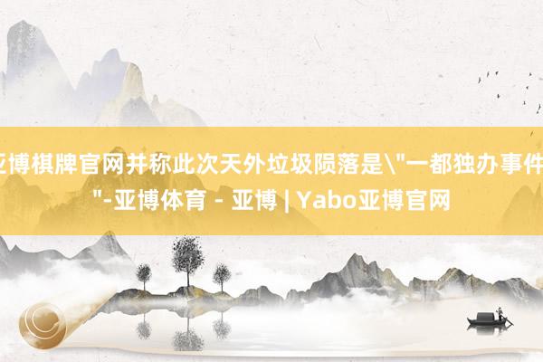 亚博棋牌官网并称此次天外垃圾陨落是