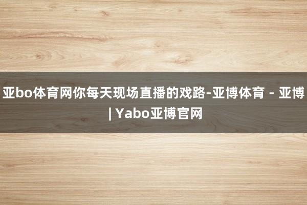 亚bo体育网你每天现场直播的戏路-亚博体育 - 亚博 | Yabo亚博官网
