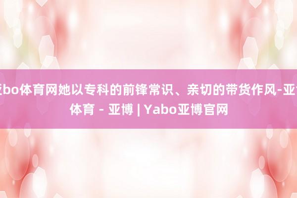 亚bo体育网她以专科的前锋常识、亲切的带货作风-亚博体育 - 亚博 | Yabo亚博官网