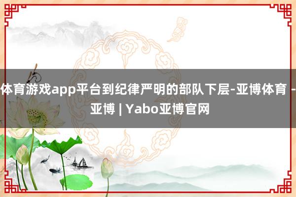 体育游戏app平台到纪律严明的部队下层-亚博体育 - 亚博 | Yabo亚博官网