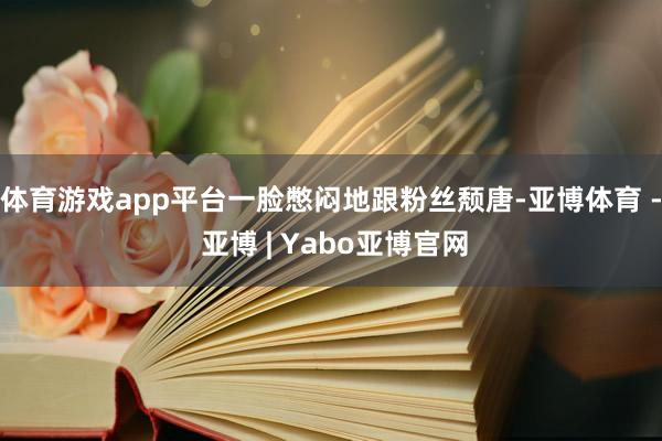 体育游戏app平台一脸憋闷地跟粉丝颓唐-亚博体育 - 亚博 | Yabo亚博官网