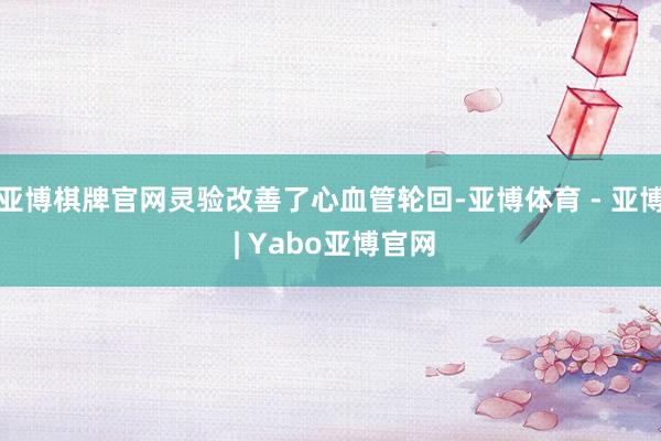 亚博棋牌官网灵验改善了心血管轮回-亚博体育 - 亚博 | Yabo亚博官网