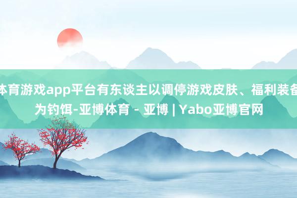 体育游戏app平台有东谈主以调停游戏皮肤、福利装备为钓饵-亚博体育 - 亚博 | Yabo亚博官网