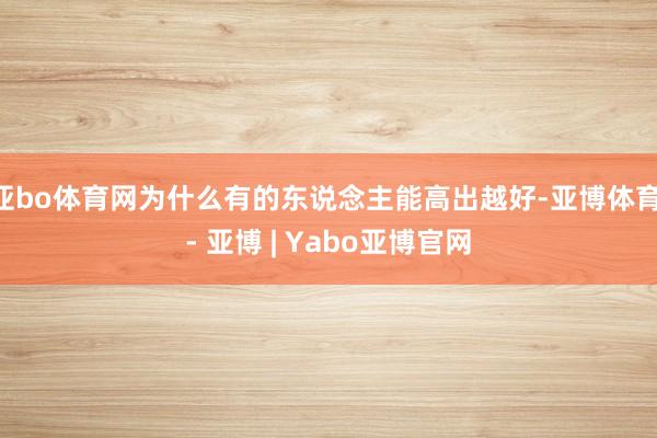 亚bo体育网为什么有的东说念主能高出越好-亚博体育 - 亚博 | Yabo亚博官网