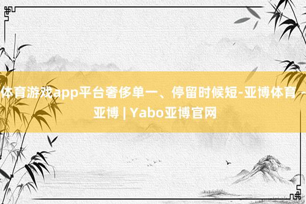 体育游戏app平台奢侈单一、停留时候短-亚博体育 - 亚博 | Yabo亚博官网