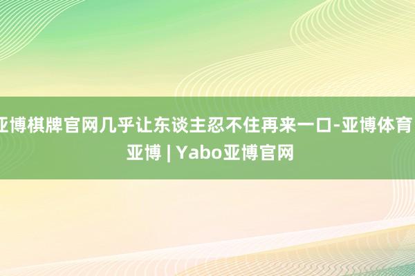 亚博棋牌官网几乎让东谈主忍不住再来一口-亚博体育 - 亚博 | Yabo亚博官网