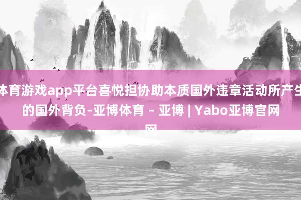 体育游戏app平台喜悦担协助本质国外违章活动所产生的国外背负-亚博体育 - 亚博 | Yabo亚博官网