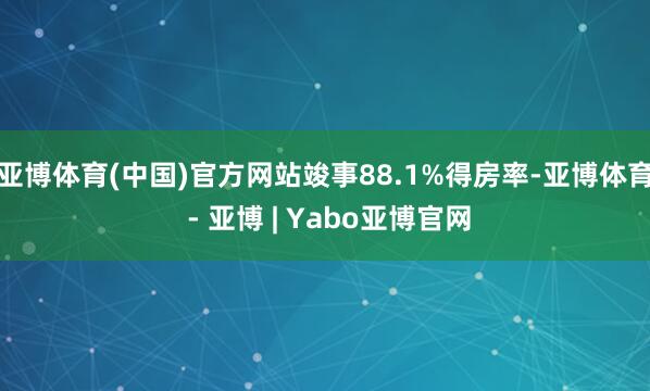 亚博体育(中国)官方网站竣事88.1%得房率-亚博体育 - 亚博 | Yabo亚博官网