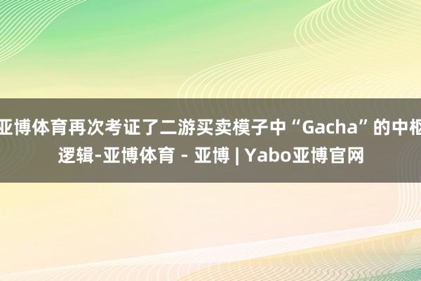 亚博体育再次考证了二游买卖模子中“Gacha”的中枢逻辑-亚博体育 - 亚博 | Yabo亚博官网