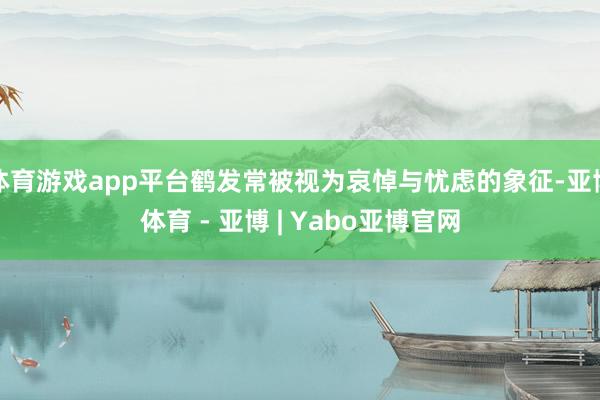 体育游戏app平台鹤发常被视为哀悼与忧虑的象征-亚博体育 - 亚博 | Yabo亚博官网