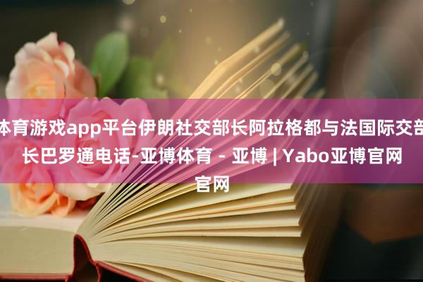 体育游戏app平台伊朗社交部长阿拉格都与法国际交部长巴罗通电话-亚博体育 - 亚博 | Yabo亚博官网