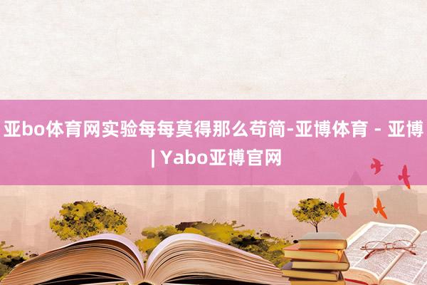 亚bo体育网实验每每莫得那么苟简-亚博体育 - 亚博 | Yabo亚博官网