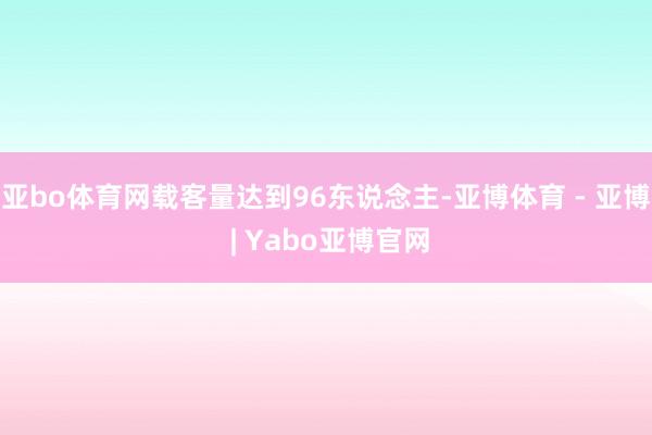 亚bo体育网载客量达到96东说念主-亚博体育 - 亚博 | Yabo亚博官网
