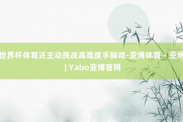 世界杯体育还主动挑战高难度手脚戏-亚博体育 - 亚博 | Yabo亚博官网