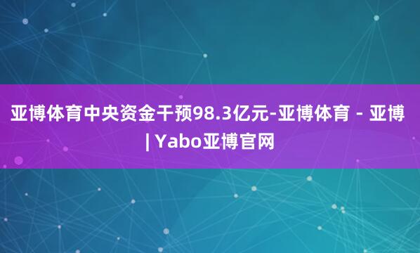 亚博体育中央资金干预98.3亿元-亚博体育 - 亚博 | Yabo亚博官网