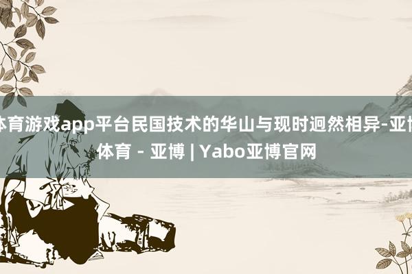 体育游戏app平台民国技术的华山与现时迥然相异-亚博体育 - 亚博 | Yabo亚博官网