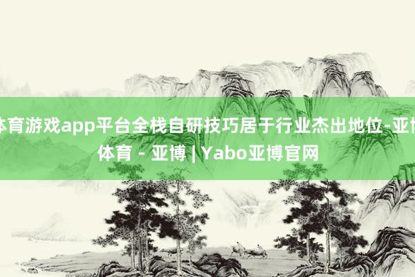 体育游戏app平台全栈自研技巧居于行业杰出地位-亚博体育 - 亚博 | Yabo亚博官网