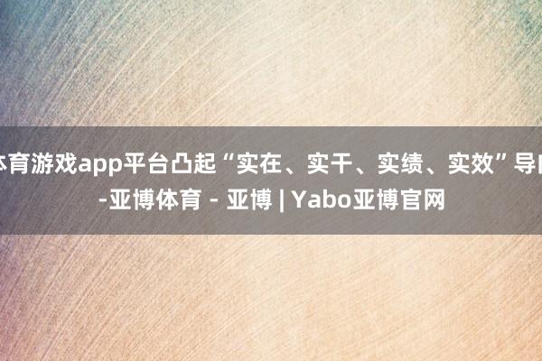 体育游戏app平台凸起“实在、实干、实绩、实效”导向-亚博体育 - 亚博 | Yabo亚博官网