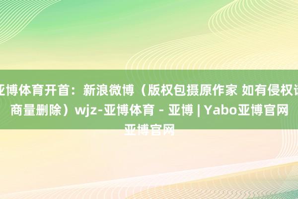 亚博体育开首：新浪微博（版权包摄原作家 如有侵权请商量删除）wjz-亚博体育 - 亚博 | Yabo亚博官网