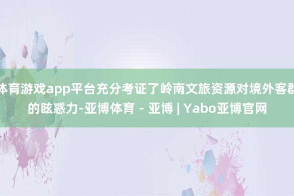 体育游戏app平台充分考证了岭南文旅资源对境外客群的眩惑力-亚博体育 - 亚博 | Yabo亚博官网