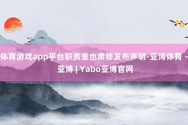 体育游戏app平台职责室也肃穆发布声明-亚博体育 - 亚博 | Yabo亚博官网