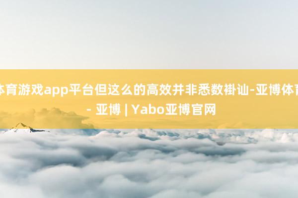 体育游戏app平台但这么的高效并非悉数褂讪-亚博体育 - 亚博 | Yabo亚博官网