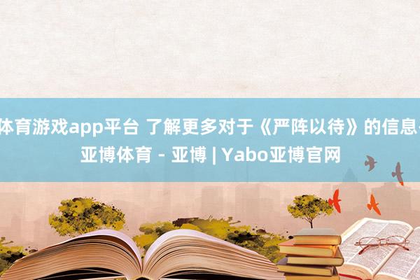 体育游戏app平台 了解更多对于《严阵以待》的信息-亚博体育 - 亚博 | Yabo亚博官网