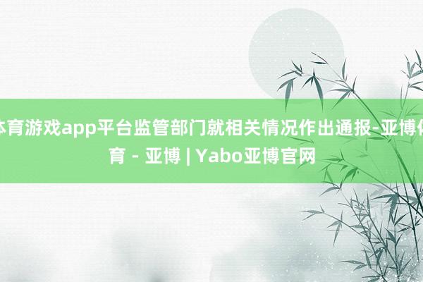 体育游戏app平台监管部门就相关情况作出通报-亚博体育 - 亚博 | Yabo亚博官网
