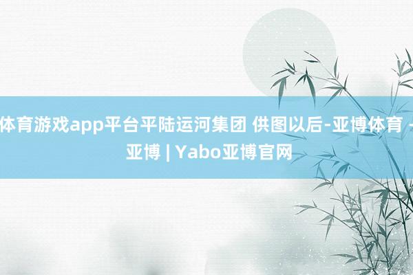 体育游戏app平台平陆运河集团 供图以后-亚博体育 - 亚博 | Yabo亚博官网