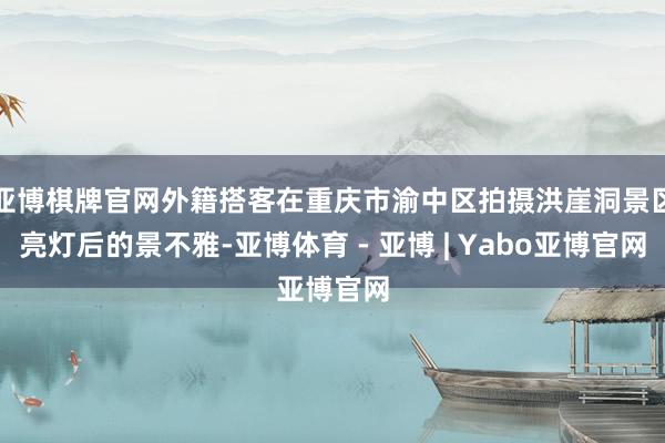 亚博棋牌官网外籍搭客在重庆市渝中区拍摄洪崖洞景区亮灯后的景不雅-亚博体育 - 亚博 | Yabo亚博官网