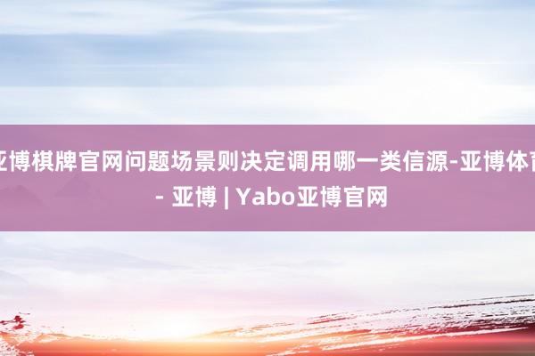 亚博棋牌官网问题场景则决定调用哪一类信源-亚博体育 - 亚博 | Yabo亚博官网