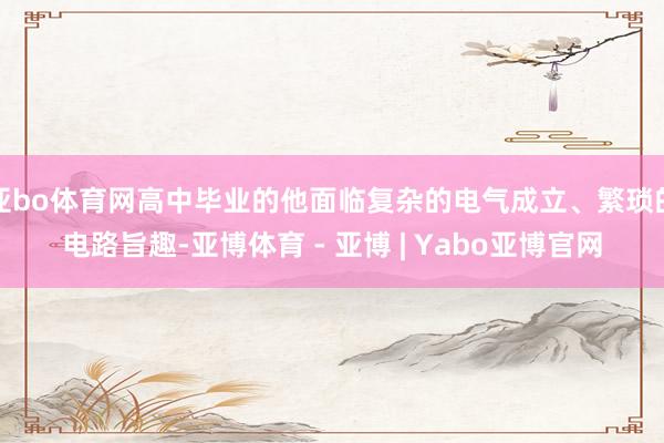 亚bo体育网高中毕业的他面临复杂的电气成立、繁琐的电路旨趣-亚博体育 - 亚博 | Yabo亚博官网