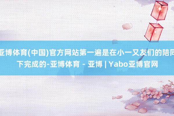 亚博体育(中国)官方网站第一遍是在小一又友们的陪同下完成的-亚博体育 - 亚博 | Yabo亚博官网