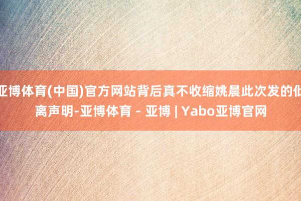 亚博体育(中国)官方网站背后真不收缩姚晨此次发的仳离声明-亚博体育 - 亚博 | Yabo亚博官网