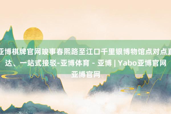 亚博棋牌官网竣事春熙路至江口千里银博物馆点对点直达、一站式接驳-亚博体育 - 亚博 | Yabo亚博官网