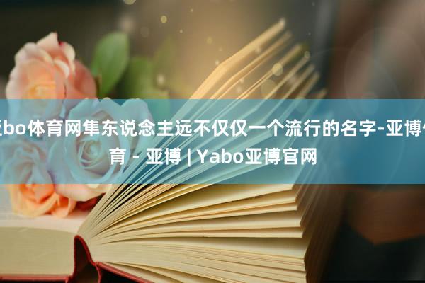 亚bo体育网隼东说念主远不仅仅一个流行的名字-亚博体育 - 亚博 | Yabo亚博官网