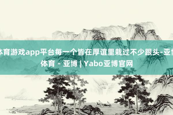 体育游戏app平台每一个皆在厚谊里栽过不少跟头-亚博体育 - 亚博 | Yabo亚博官网