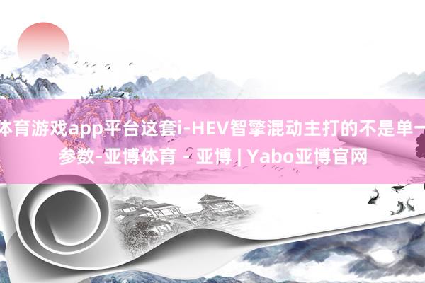 体育游戏app平台这套i-HEV智擎混动主打的不是单一参数-亚博体育 - 亚博 | Yabo亚博官网
