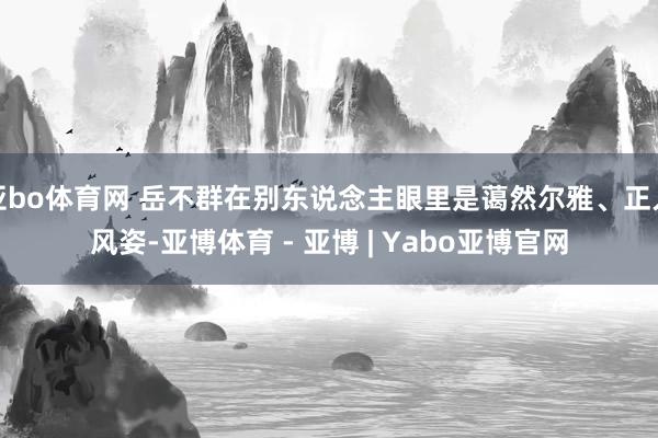 亚bo体育网 岳不群在别东说念主眼里是蔼然尔雅、正人风姿-亚博体育 - 亚博 | Yabo亚博官网