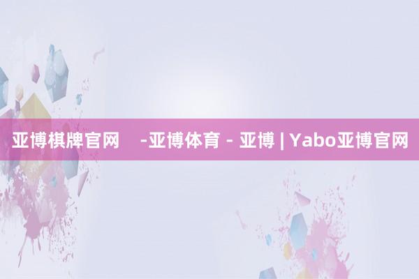 亚博棋牌官网    -亚博体育 - 亚博 | Yabo亚博官网