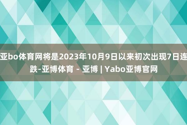 亚bo体育网将是2023年10月9日以来初次出现7日连跌-亚博体育 - 亚博 | Yabo亚博官网