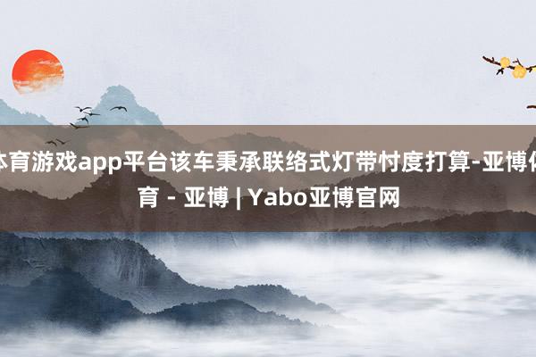 体育游戏app平台该车秉承联络式灯带忖度打算-亚博体育 - 亚博 | Yabo亚博官网