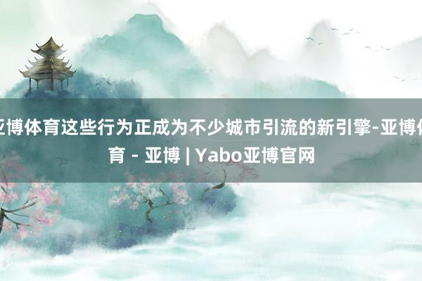 亚博体育这些行为正成为不少城市引流的新引擎-亚博体育 - 亚博 | Yabo亚博官网